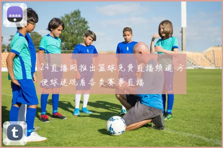 24直播网推出篮球免费直播频道 方便球迷观看各类赛事直播