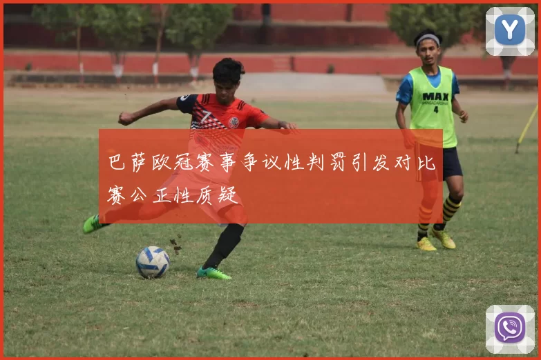 巴萨欧冠赛事争议性判罚引发对比赛公正性质疑